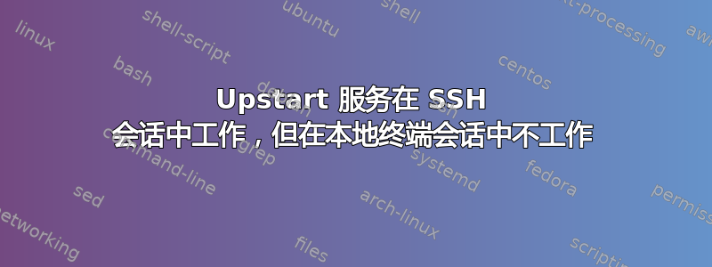 Upstart 服务在 SSH 会话中工作，但在本地终端会话中不工作