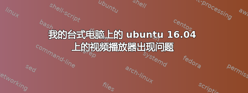 我的台式电脑上的 ubuntu 16.04 上的视频播放器出现问题