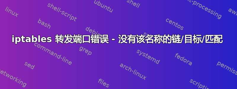 iptables 转发端口错误 - 没有该名称的链/目标/匹配