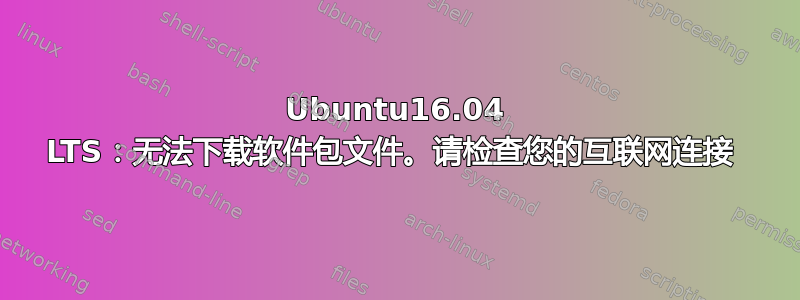 Ubuntu16.04 LTS：无法下载软件包文件。请检查您的互联网连接 