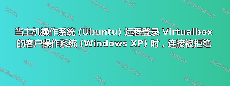 当主机操作系统 (Ubuntu) 远程登录 Virtualbox 的客户操作系统 (Windows XP) 时，连接被拒绝