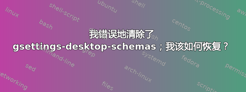 我错误地清除了 gsettings-desktop-schemas；我该如何恢复？