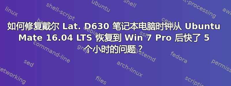 如何修复戴尔 Lat. D630 笔记本电脑时钟从 Ubuntu Mate 16.04 LTS 恢复到 Win 7 Pro 后快了 5 个小时的问题？