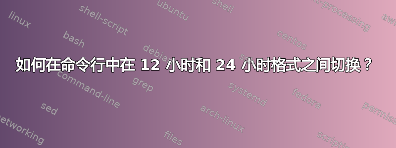 如何在命令行中在 12 小时和 24 小时格式之间切换？