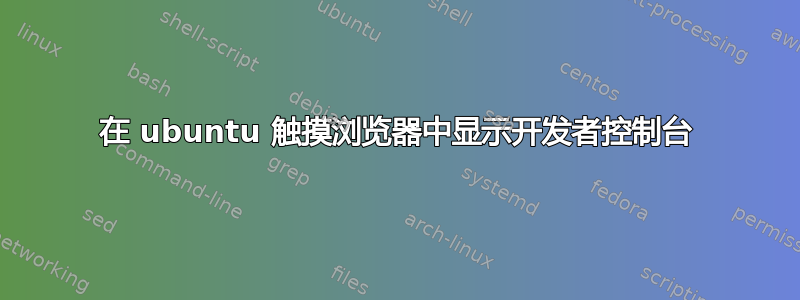 在 ubuntu 触摸浏览器中显示开发者控制台