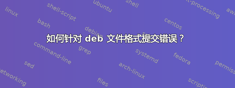 如何针对 deb 文件格式提交错误？