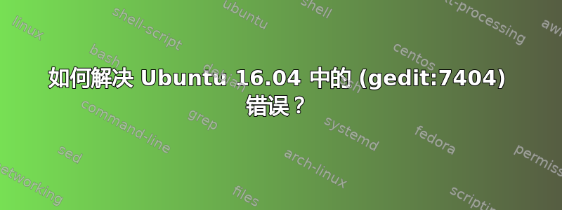 如何解决 Ubuntu 16.04 中的 (gedit:7404) 错误？