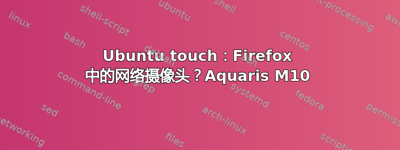 Ubuntu touch：Firefox 中的网络摄像头？Aquaris M10