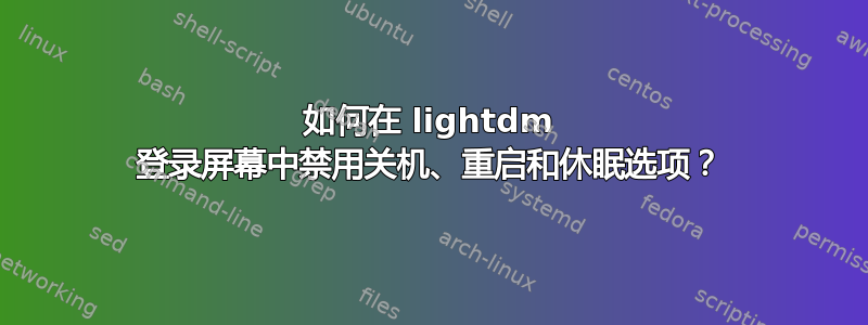 如何在 lightdm 登录屏幕中禁用关机、重启和休眠选项？