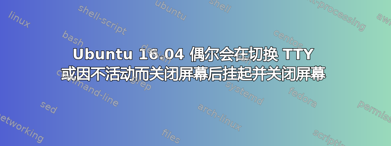 Ubuntu 16.04 偶尔会在切换 TTY 或因不活动而关闭屏幕后挂起并关闭屏幕