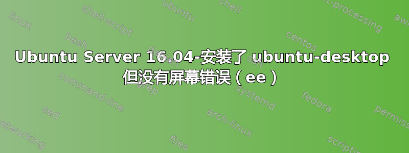 Ubuntu Server 16.04-安装了 ubuntu-desktop 但没有屏幕错误（ee）