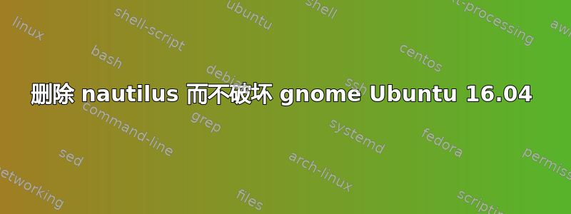 删除 nautilus 而不破坏 gnome Ubuntu 16.04