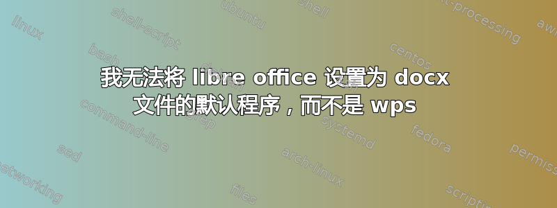 我无法将 libre office 设置为 docx 文件的默认程序，而不是 wps