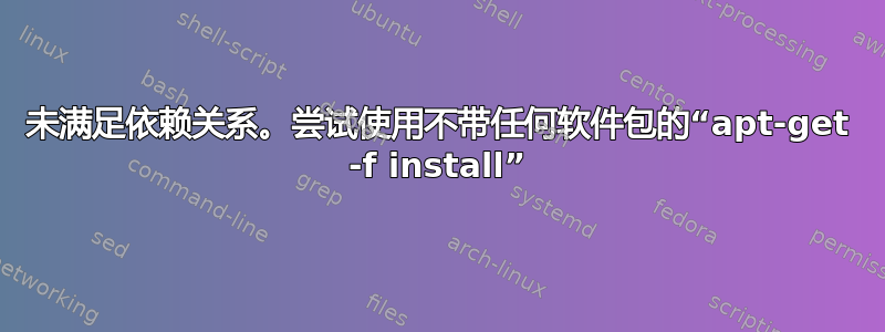 未满足依赖关系。尝试使用不带任何软件包的“apt-get -f install”