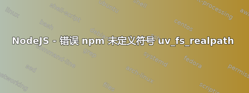 NodeJS - 错误 npm 未定义符号 uv_fs_realpath