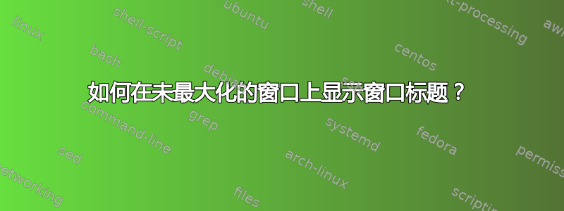 如何在未最大化的窗口上显示窗口标题？