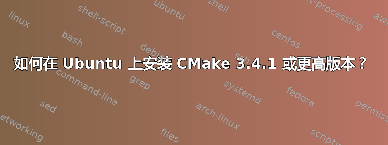 如何在 Ubuntu 上安装 CMake 3.4.1 或更高版本？