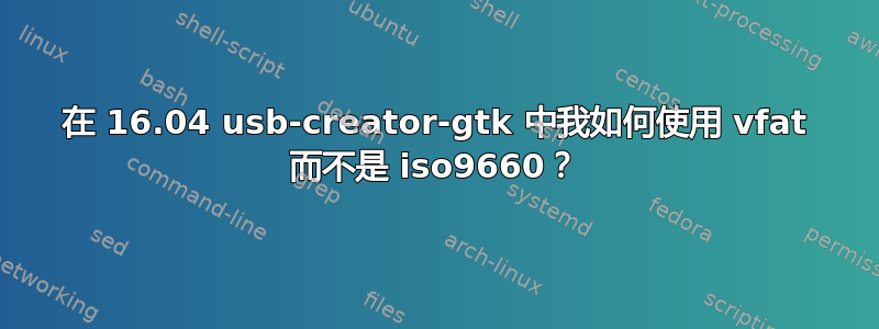 在 16.04 usb-creator-gtk 中我如何使用 vfat 而不是 iso9660？