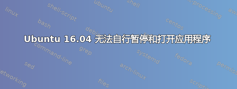 Ubuntu 16.04 无法自行暂停和打开应用程序