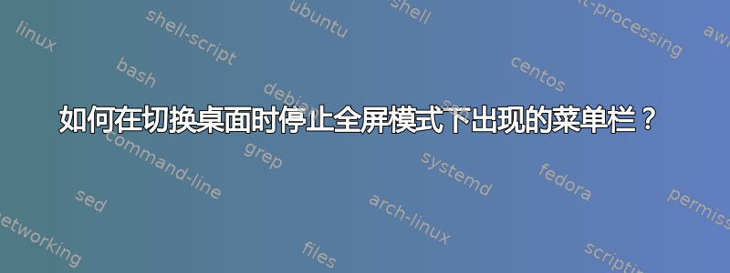 如何在切换桌面时停止全屏模式下出现的菜单栏？