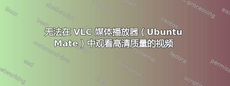 无法在 VLC 媒体播放器（Ubuntu Mate）中观看高清质量的视频