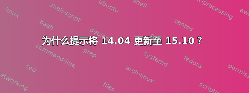 为什么提示将 14.04 更新至 15.10？