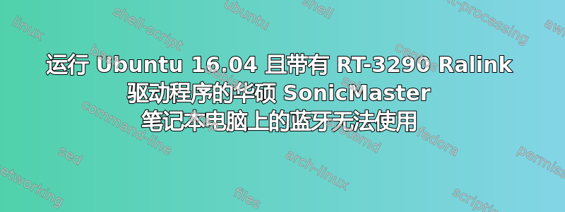 运行 Ubuntu 16.04 且带有 RT-3290 Ralink 驱动程序的华硕 SonicMaster 笔记本电脑上的蓝牙无法使用