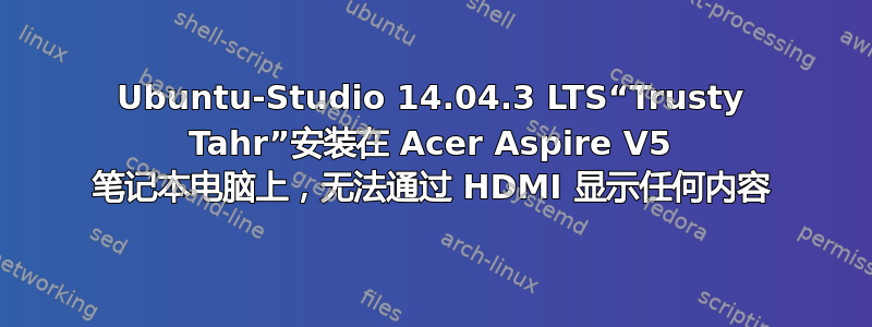 Ubuntu-Studio 14.04.3 LTS“Trusty Tahr”安装在 Acer Aspire V5 笔记本电脑上，无法通过 HDMI 显示任何内容