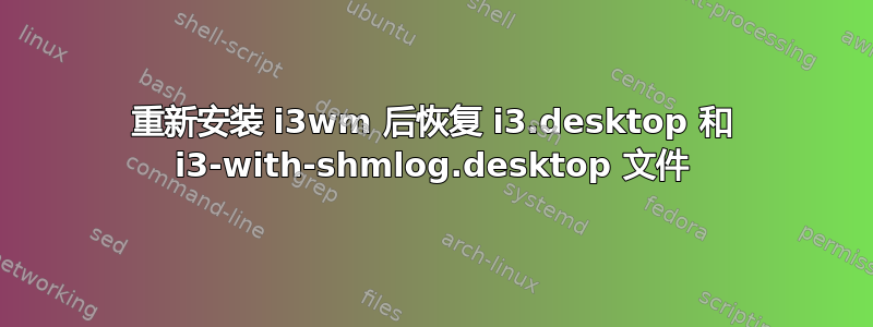 重新安装 i3wm 后恢复 i3.desktop 和 i3-with-shmlog.desktop 文件