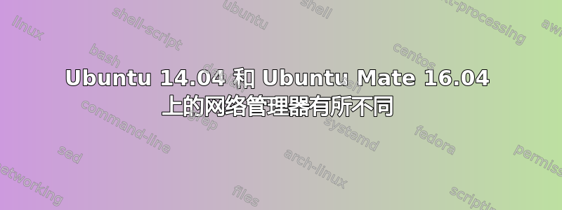 Ubuntu 14.04 和 Ubuntu Mate 16.04 上的网络管理器有所不同