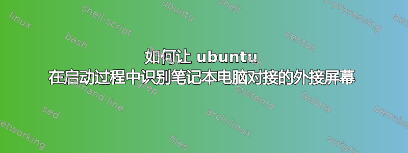 如何让 ubuntu 在启动过程中识别笔记本电脑对接的外接屏幕