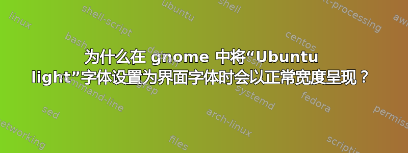 为什么在 gnome 中将“Ubuntu light”字体设置为界面字体时会以正常宽度呈现？