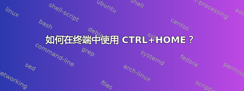 如何在终端中使用 CTRL+HOME？