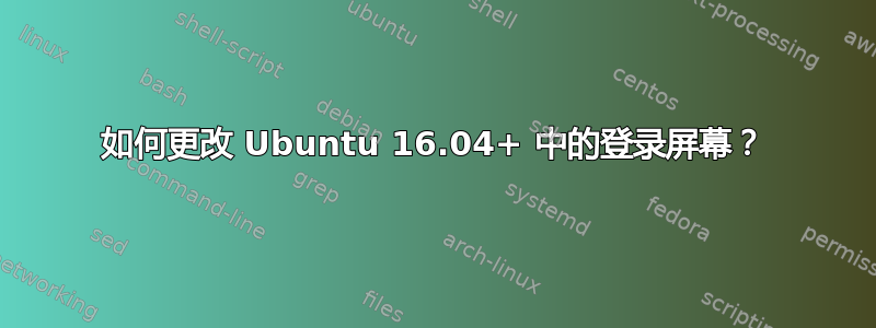 如何更改 Ubuntu 16.04+ 中的登录屏幕？