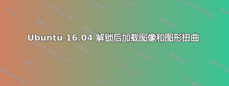 Ubuntu 16.04 解锁后加载图像和图形扭曲