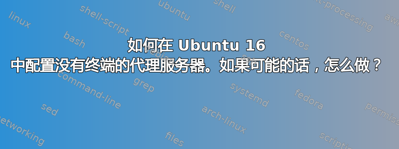 如何在 Ubuntu 16 中配置没有终端的代理服务器。如果可能的话，怎么做？ 