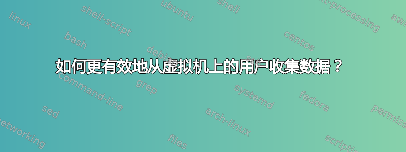 如何更有效地从虚拟机上的用户收集数据？