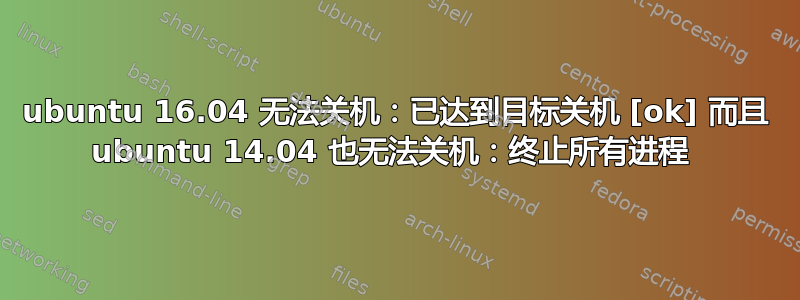 ubuntu 16.04 无法关机：已达到目标关机 [ok] 而且 ubuntu 14.04 也无法关机：终止所有进程 