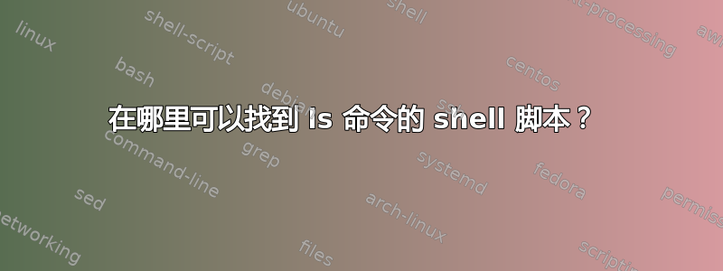 在哪里可以找到 ls 命令的 shell 脚本？ 