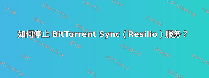 如何停止 BitTorrent Sync（Resilio）服务？