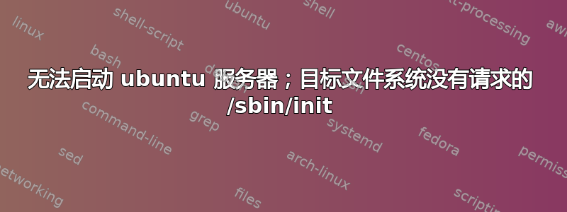 无法启动 ubuntu 服务器；目标文件系统没有请求的 /sbin/init