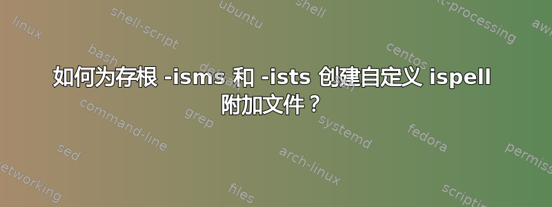 如何为存根 -isms 和 -ists 创建自定义 ispell 附加文件？