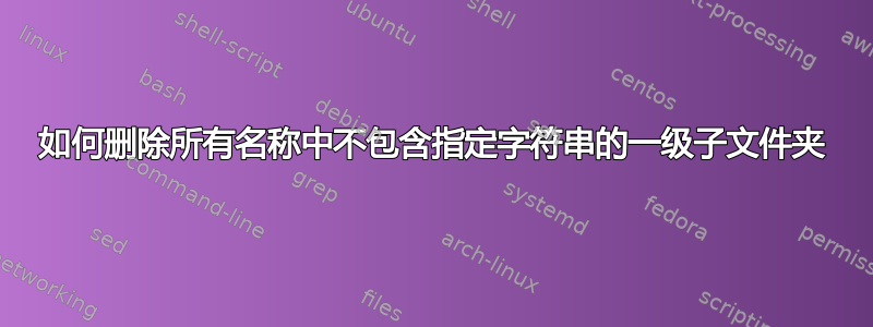 如何删除所有名称中不包含指定字符串的一级子文件夹