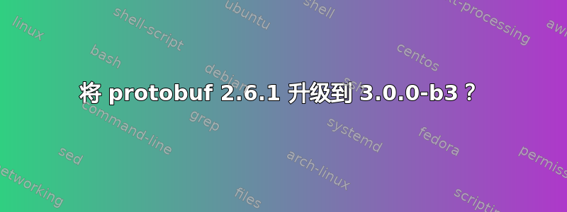 将 protobuf 2.6.1 升级到 3.0.0-b3？