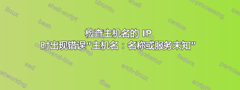 检查主机名的 IP 时出现错误“主机名：名称或服务未知”