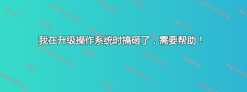 我在升级操作系统时搞砸了，需要帮助！