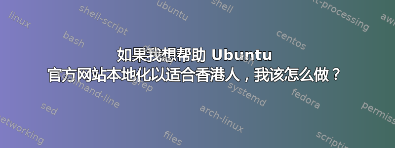 如果我想帮助 Ubuntu 官方网站本地化以适合香港人，我该怎么做？