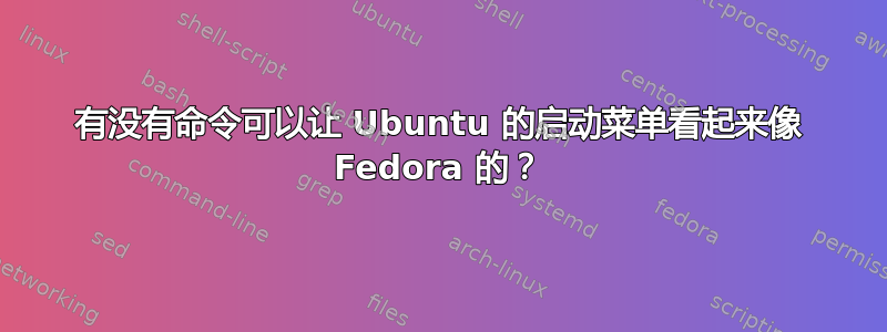 有没有命令可以让 Ubuntu 的启动菜单看起来像 Fedora 的？