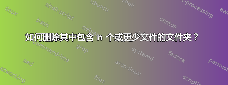 如何删除其中包含 n 个或更少文件的文件夹？