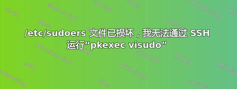 /etc/sudoers 文件已损坏，我无法通过 SSH 运行“pkexec visudo”